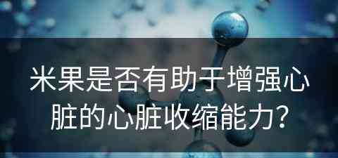 米果是否有助于增强心脏的心脏收缩能力？